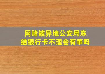 网赌被异地公安局冻结银行卡不理会有事吗