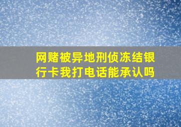 网赌被异地刑侦冻结银行卡我打电话能承认吗