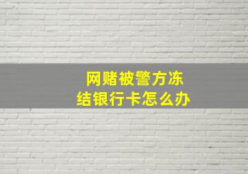 网赌被警方冻结银行卡怎么办