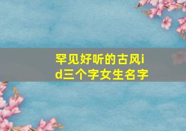 罕见好听的古风id三个字女生名字