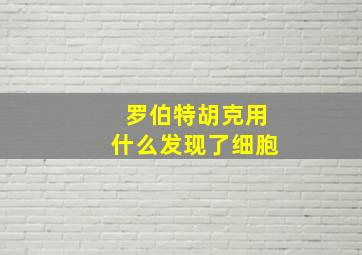 罗伯特胡克用什么发现了细胞