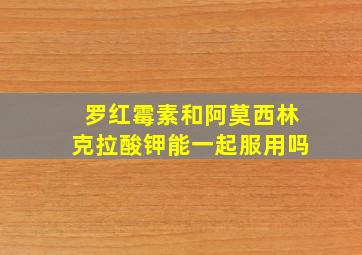 罗红霉素和阿莫西林克拉酸钾能一起服用吗