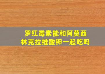 罗红霉素能和阿莫西林克拉维酸钾一起吃吗