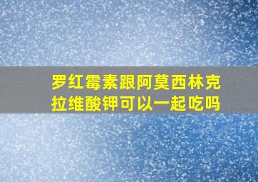 罗红霉素跟阿莫西林克拉维酸钾可以一起吃吗