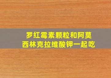 罗红霉素颗粒和阿莫西林克拉维酸钾一起吃