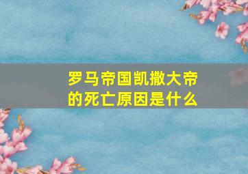 罗马帝国凯撒大帝的死亡原因是什么