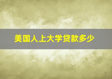 美国人上大学贷款多少