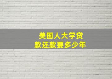 美国人大学贷款还款要多少年