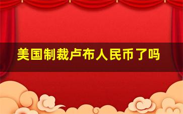 美国制裁卢布人民币了吗