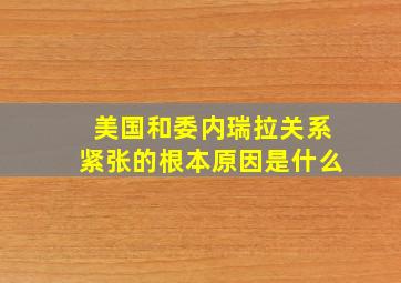 美国和委内瑞拉关系紧张的根本原因是什么