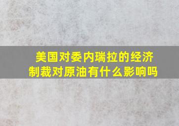 美国对委内瑞拉的经济制裁对原油有什么影响吗