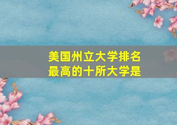 美国州立大学排名最高的十所大学是