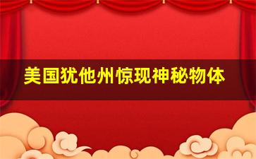 美国犹他州惊现神秘物体