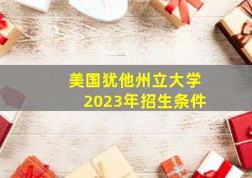 美国犹他州立大学2023年招生条件