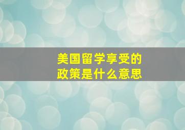 美国留学享受的政策是什么意思