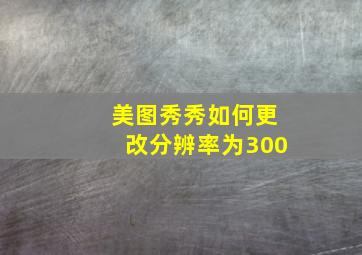 美图秀秀如何更改分辨率为300