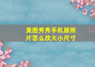 美图秀秀手机版照片怎么改大小尺寸