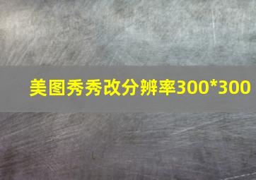 美图秀秀改分辨率300*300