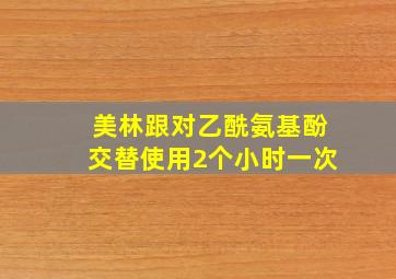 美林跟对乙酰氨基酚交替使用2个小时一次