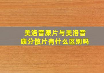 美洛昔康片与美洛昔康分散片有什么区别吗