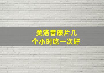 美洛昔康片几个小时吃一次好