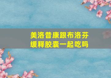 美洛昔康跟布洛芬缓释胶囊一起吃吗