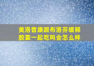 美洛昔康跟布洛芬缓释胶囊一起吃吗会怎么样