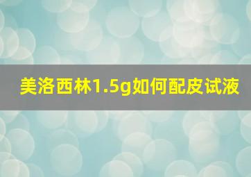 美洛西林1.5g如何配皮试液