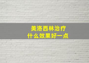 美洛西林治疗什么效果好一点