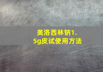 美洛西林钠1.5g皮试使用方法