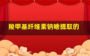 羧甲基纤维素钠啥提取的