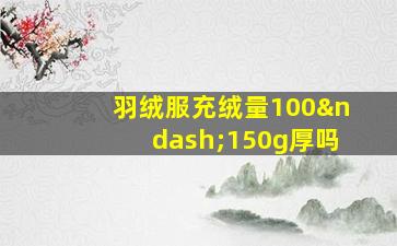 羽绒服充绒量100–150g厚吗