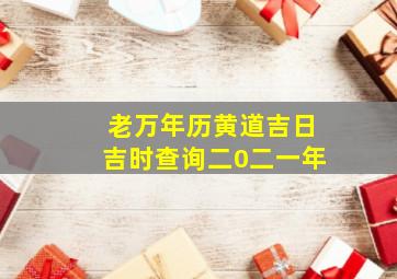 老万年历黄道吉日吉时查询二0二一年