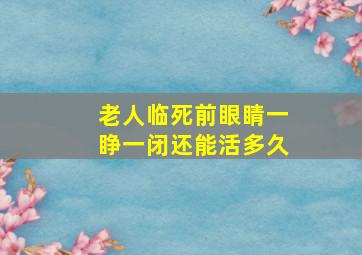 老人临死前眼睛一睁一闭还能活多久