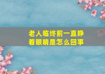 老人临终前一直睁着眼睛是怎么回事