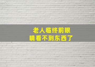 老人临终前眼睛看不到东西了