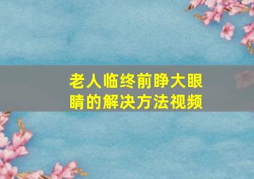 老人临终前睁大眼睛的解决方法视频