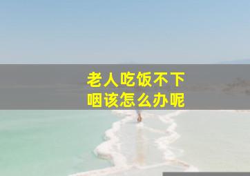 老人吃饭不下咽该怎么办呢