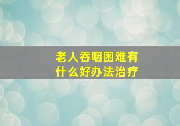 老人吞咽困难有什么好办法治疗