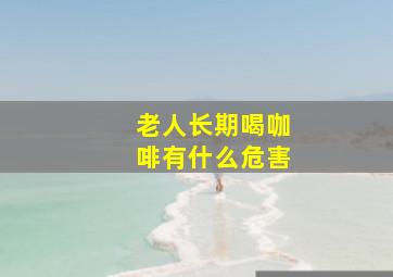 老人长期喝咖啡有什么危害