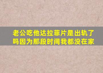 老公吃他达拉菲片是出轨了吗因为那段时间我都没在家