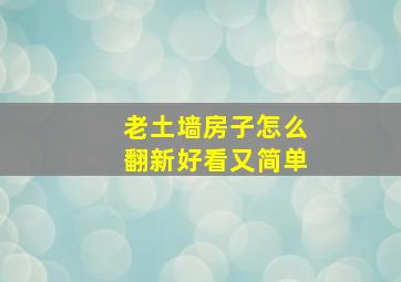 老土墙房子怎么翻新好看又简单