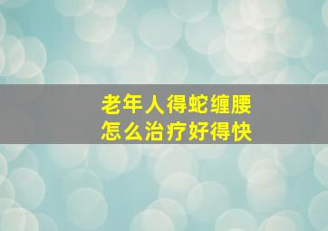 老年人得蛇缠腰怎么治疗好得快