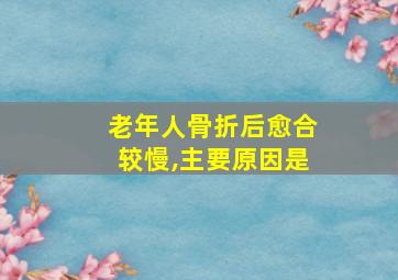 老年人骨折后愈合较慢,主要原因是