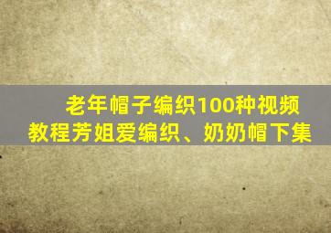 老年帽子编织100种视频教程芳姐爱编织、奶奶帽下集