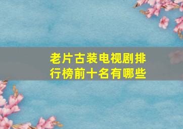 老片古装电视剧排行榜前十名有哪些