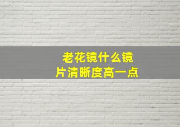 老花镜什么镜片清晰度高一点