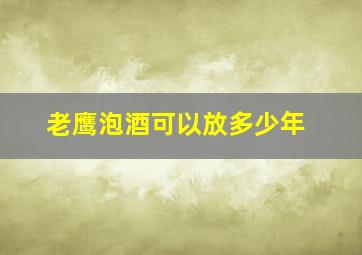 老鹰泡酒可以放多少年