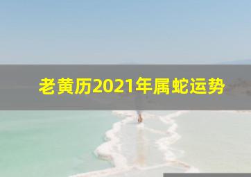 老黄历2021年属蛇运势