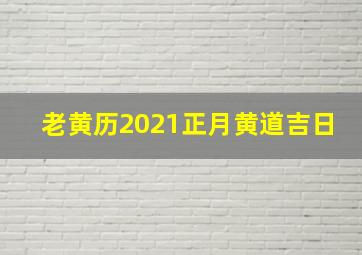 老黄历2021正月黄道吉日